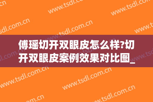 傅瑶切开双眼皮怎么样?切开双眼皮案例效果对比图_上海交通大学医学院附属第九人民医院