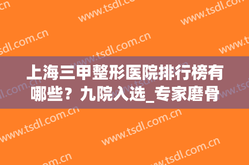 上海三甲整形医院排行榜有哪些？九院入选_专家磨骨案例_2024价格表！(上海三甲整形医院推荐)