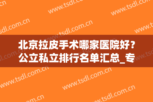 北京拉皮手术哪家医院好？公立私立排行名单汇总_专家案例_价格清单透明！
