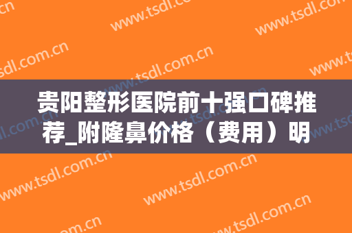贵阳整形医院前十强口碑推荐_附隆鼻价格（费用）明细一览(贵阳最权威的整形医院)