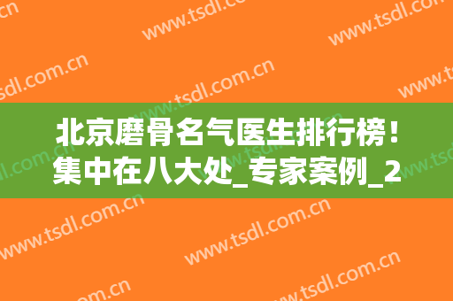 北京磨骨名气医生排行榜！集中在八大处_专家案例_2024价格表清单！(全国磨骨最有名的医生)