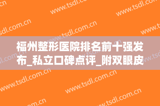 福州整形医院排名前十强发布_私立口碑点评_附双眼皮价格一览(福州比较出名的整形医院)