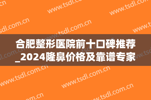 合肥整形医院前十口碑推荐_2024隆鼻价格及靠谱专家预约(合肥隆鼻多少钱)