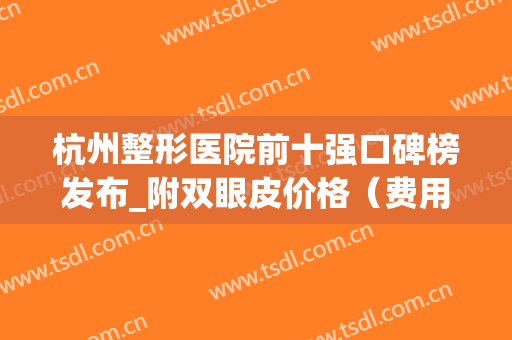 杭州整形医院前十强口碑榜发布_附双眼皮价格（费用）明细一览(杭州最有名的双眼皮整形医生)