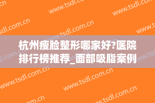 杭州瘦脸整形哪家好?医院排行榜推荐_面部吸脂案例果图一览(杭州吸脂瘦脸的价格)