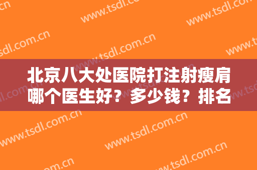 北京八大处医院打注射瘦肩哪个医生好？多少钱？排名榜前五+案例对比图揭晓