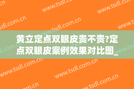 黄立定点双眼皮贵不贵?定点双眼皮案例效果对比图_华中科技大学同济医学院附属同济医院