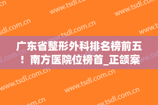 广东省整形外科排名榜前五！南方医院位榜首_正颌案例及价格表安排上！