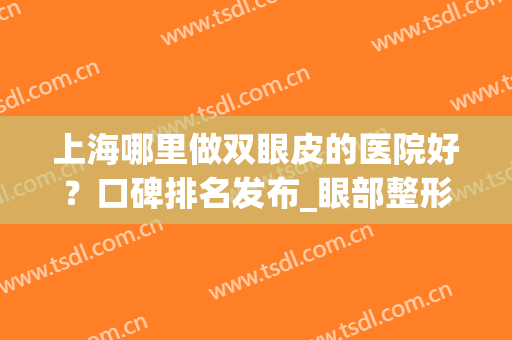 上海哪里做双眼皮的医院好？口碑排名发布_眼部整形价格一览(上海哪家医院双眼皮做得好)