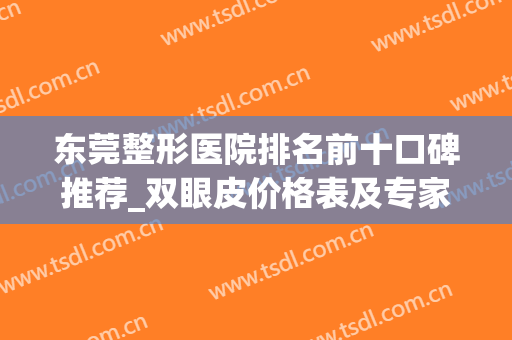 东莞整形医院排名前十口碑推荐_双眼皮价格表及专家电话预约(东莞市整形医院排名)
