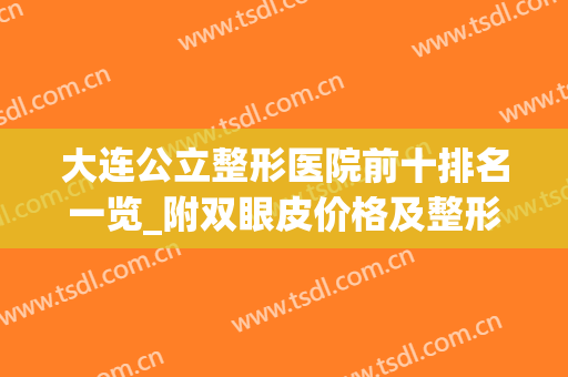 大连公立整形医院前十排名一览_附双眼皮价格及整形费用查询(大连整形医院排行)