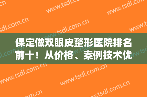 保定做双眼皮整形医院排名前十！从价格、案例技术优势！看谁更靠谱(保定做双眼皮费用)