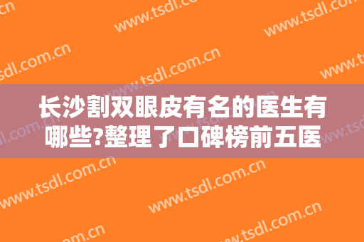 长沙割双眼皮有名的医生有哪些?整理了口碑榜前五医生信息和价格~很靠谱