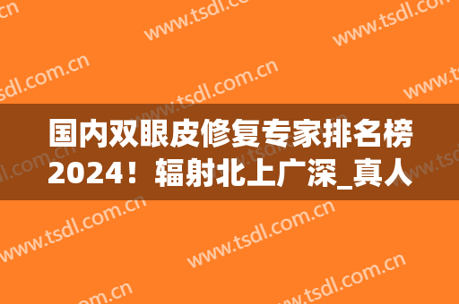国内双眼皮修复专家排名榜2024！辐射北上广深_真人案例过程_价格收费一览！