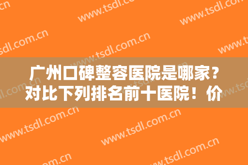 广州口碑整容医院是哪家？对比下列排名前十医院！价格透明果超自然!