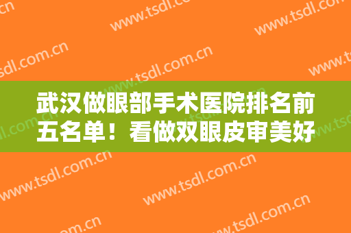 武汉做眼部手术医院排名前五名单！看做双眼皮审美好技术高的医院都有谁！