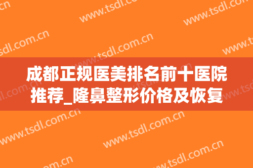 成都正规医美排名前十医院推荐_隆鼻整形价格及恢复果图一览(成都整容医院隆鼻)