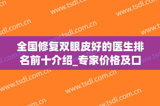 全国修复双眼皮好的医生排名前十介绍_专家价格及口碑案例分享(国内修复双眼皮权威专家排名)