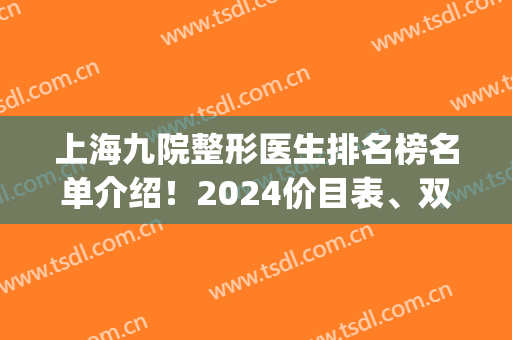 上海九院整形医生排名榜名单介绍！2024价目表、双眼皮案例同步(上海第九医院双眼皮专家)