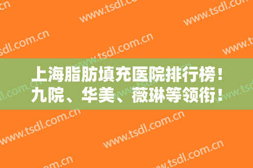 上海脂肪填充医院排行榜！九院、华美、薇琳等领衔！含曹卫刚案例及均价收费