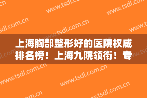 上海胸部整形好的医院权威排名榜！上海九院领衔！专家案例及价格表分享！