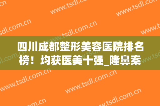 四川成都整形美容医院排名榜！均获医美十强_隆鼻案例及价格表一览！