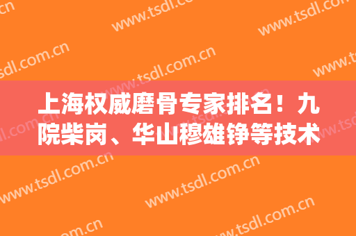 上海权威磨骨专家排名！九院柴岗、华山穆雄铮等技术大佬案例_价格齐分享