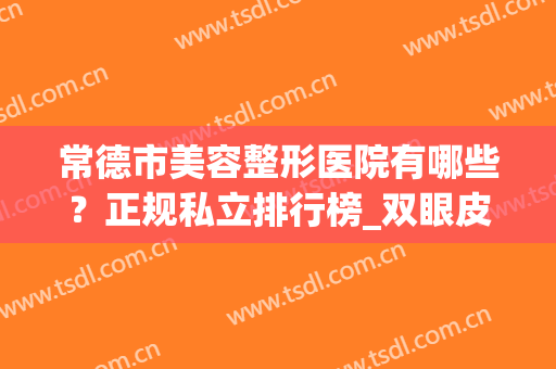常德市美容整形医院有哪些？正规私立排行榜_双眼皮案例参考(常德排名第一的割双眼皮医院)
