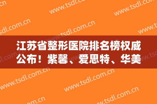 江苏省整形医院排名榜权威公布！紫馨、爱思特、华美名次靠前_含隆鼻价格