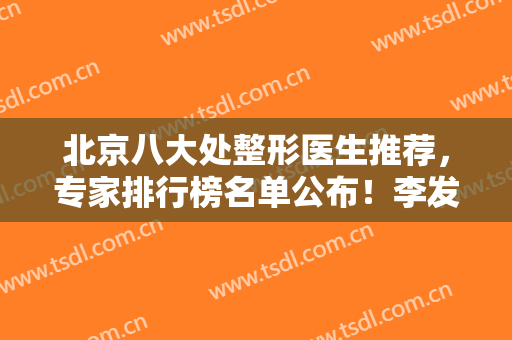 北京八大处整形医生推荐，专家排行榜名单公布！李发成、祁佐良口碑领衔