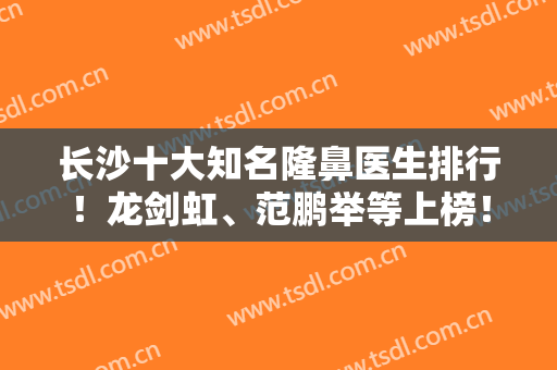 长沙十大知名隆鼻医生排行！龙剑虹、范鹏举等上榜！还有专家案例及价格收费