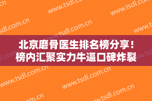 北京磨骨医生排名榜分享！榜内汇聚实力牛逼口碑炸裂的专家（有案例参考）