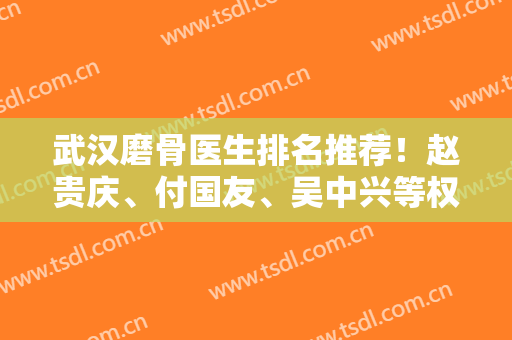 武汉磨骨医生排名推荐！赵贵庆、付国友、吴中兴等权威上榜！实力不可小觑！