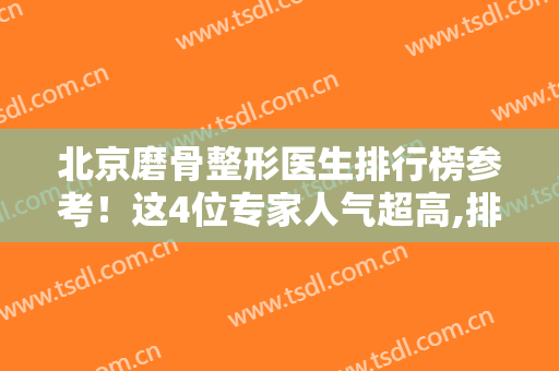 北京磨骨整形医生排行榜参考！这4位专家人气超高,排名前四还是有原因的