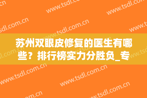 苏州双眼皮修复的医生有哪些？排行榜实力分胜负_专家案例_价格抢先看！