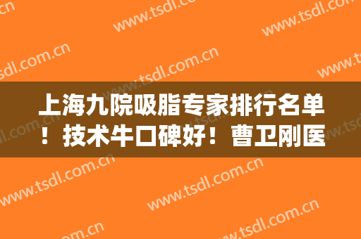 上海九院吸脂专家排行名单！技术牛口碑好！曹卫刚医生案例_价格表在线揭晓！