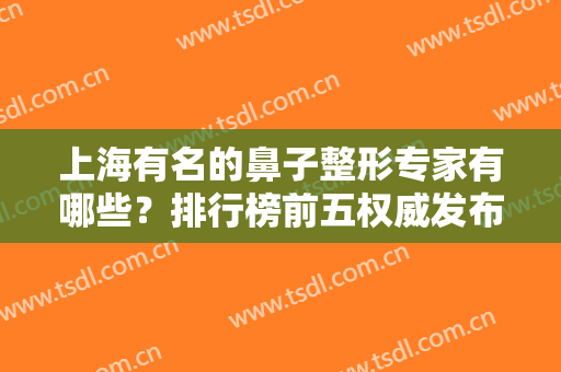 上海有名的鼻子整形专家有哪些？排行榜前五权威发布！隆鼻价格在线查询
