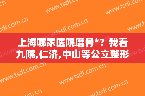 上海哪家医院磨骨*？我看九院,仁济,中山等公立整形实力口碑都很在线！
