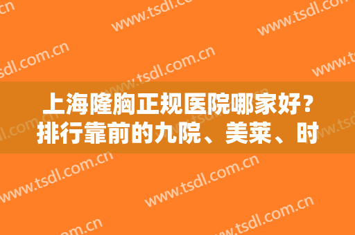 上海隆胸正规医院哪家好？排行靠前的九院、美莱、时光等都一一介绍下！