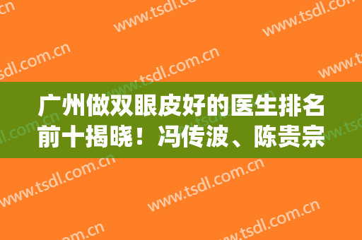 广州做双眼皮好的医生排名前十揭晓！冯传波、陈贵宗、曹仁昌实力入围_专家在线预约