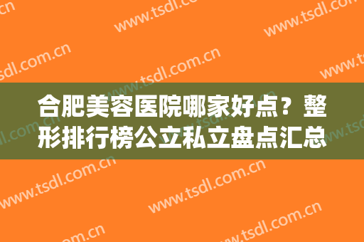 合肥美容医院哪家好点？整形排行榜公立私立盘点汇总！隆胸案例_价格参考