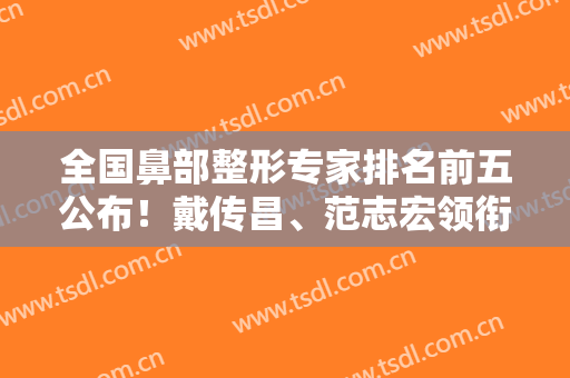 全国鼻部整形专家排名前五公布！戴传昌、范志宏领衔入围，口碑技术都不错