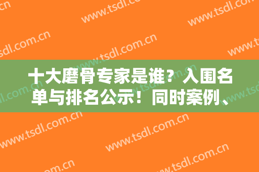 十大磨骨专家是谁？入围名单与排名公示！同时案例、手术价格标准对比下