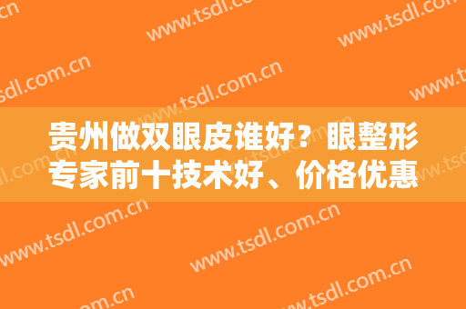 贵州做双眼皮谁好？眼整形专家前十技术好、价格优惠的都一一介绍下吧！