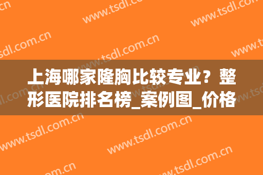 上海哪家隆胸比较专业？整形医院排名榜_案例图_价格标准这里全一眼明了