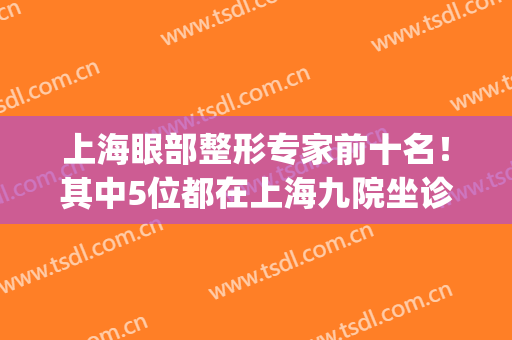 上海眼部整形专家前十名！其中5位都在上海九院坐诊_有双眼皮案例对比