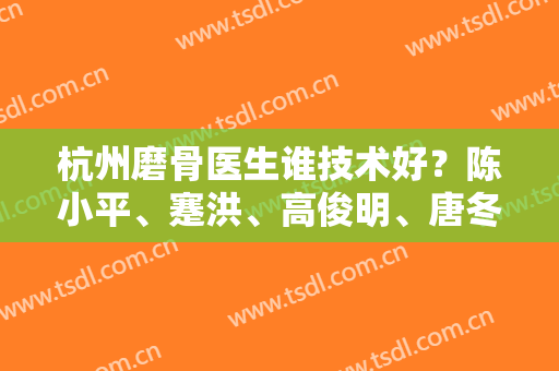 杭州磨骨医生谁技术好？陈小平、蹇洪、高俊明、唐冬生被推荐！不了解的看图！
