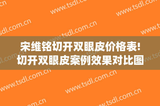 宋维铭切开双眼皮价格表!切开双眼皮案例效果对比图_中国医学科学院整形外科医院