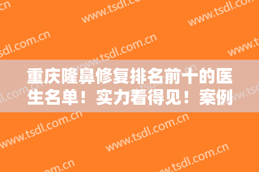 重庆隆鼻修复排名前十的医生名单！实力看得见！案例果和价格表分享！
