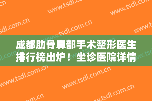 成都肋骨鼻部手术整形医生排行榜出炉！坐诊医院详情+邓东伟隆鼻案例展示